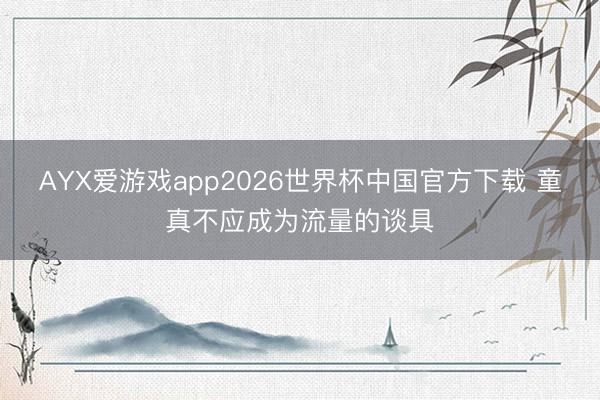 AYX爱游戏app2026世界杯中国官方下载 童真不应成为流量的谈具