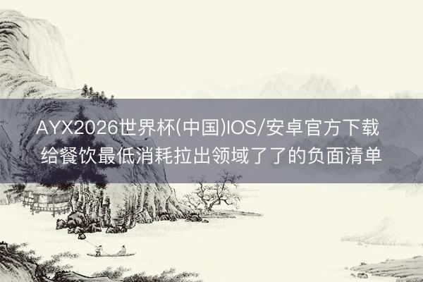 AYX2026世界杯(中国)IOS/安卓官方下载 给餐饮最低消耗拉出领域了了的负面清单