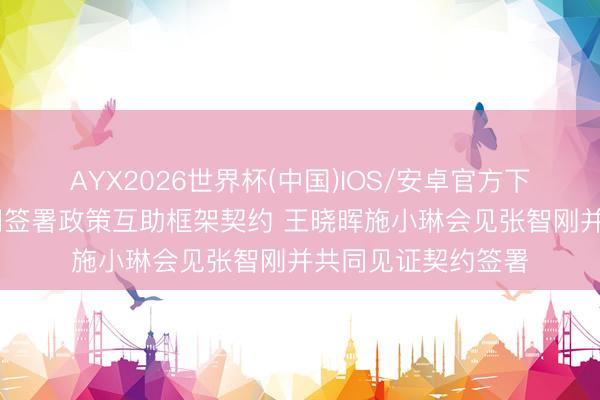 AYX2026世界杯(中国)IOS/安卓官方下载 我省与国度电网签署政策互助框架契约 王晓晖施小琳会见张智刚并共同见证契约签署
