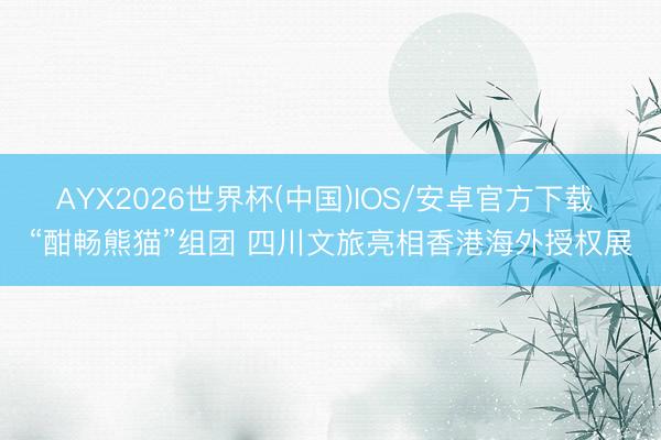 AYX2026世界杯(中国)IOS/安卓官方下载 “酣畅熊猫”组团 四川文旅亮相香港海外授权展
