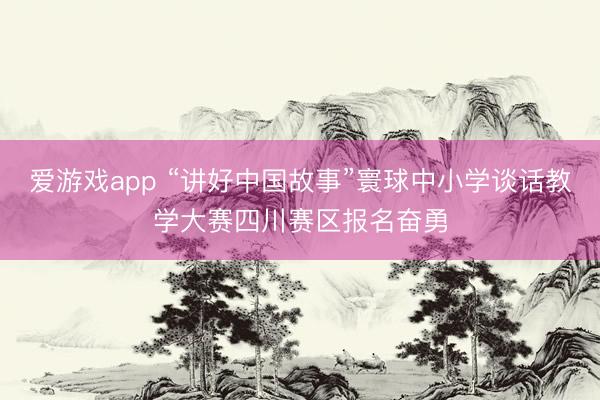 爱游戏app “讲好中国故事”寰球中小学谈话教学大赛四川赛区报名奋勇