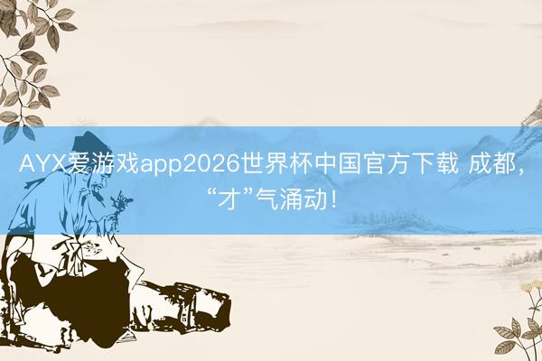 AYX爱游戏app2026世界杯中国官方下载 成都，“才”气涌动！