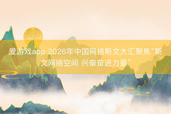 爱游戏app 2026年中国网络斯文大汇聚焦“斯文网络空间 兴奋奋进力量”