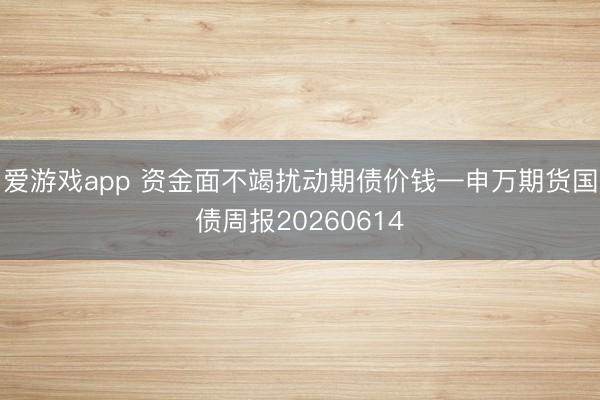 爱游戏app 资金面不竭扰动期债价钱—申万期货国债周报20260614