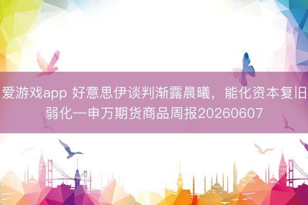 爱游戏app 好意思伊谈判渐露晨曦，能化资本复旧弱化—申万期货商品周报20260607