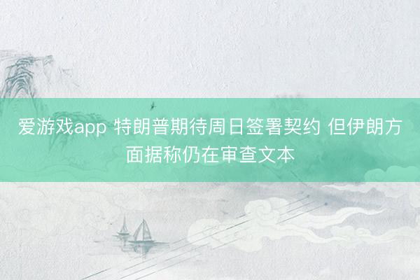 爱游戏app 特朗普期待周日签署契约 但伊朗方面据称仍在审查文本