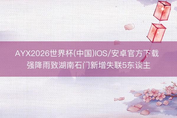 AYX2026世界杯(中国)IOS/安卓官方下载 强降雨致湖南石门新增失联5东谈主