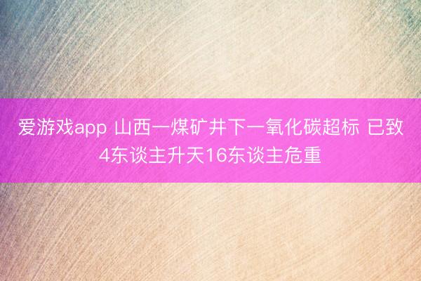 爱游戏app 山西一煤矿井下一氧化碳超标 已致4东谈主升天16东谈主危重