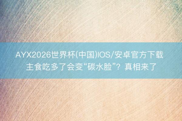 AYX2026世界杯(中国)IOS/安卓官方下载 主食吃多了会变“碳水脸”？真相来了