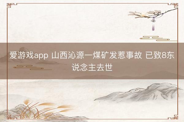 爱游戏app 山西沁源一煤矿发惹事故 已致8东说念主去世