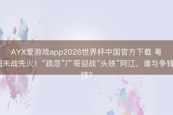 AYX爱游戏app2026世界杯中国官方下载 粤超未战先火!“疏忽”广哥迎战“头铁”阿江,谁与争锋?