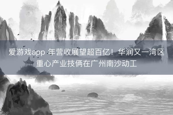 爱游戏app 年营收展望超百亿！华润又一湾区重心产业技俩在广州南沙动工