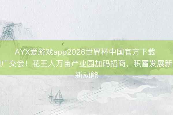 AYX爱游戏app2026世界杯中国官方下载 亮相广交会！花王人万亩产业园加码招商，积蓄发展新动能