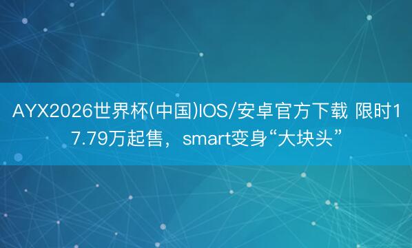 AYX2026世界杯(中国)IOS/安卓官方下载 限时17.79万起售，smart变身“大块头”