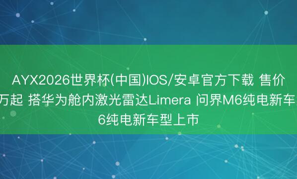 AYX2026世界杯(中国)IOS/安卓官方下载 售价22.98万起 搭华为舱内激光雷达Limera 问界M6纯电新车型上市