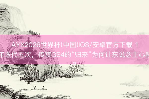 AYX2026世界杯(中国)IOS/安卓官方下载 11年迭代五次，传祺GS4的“归来”为何让东说念主心酸？