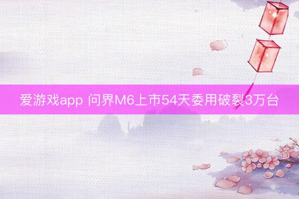 爱游戏app 问界M6上市54天委用破裂3万台