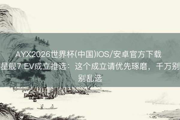 AYX2026世界杯(中国)IOS/安卓官方下载 星河星舰7 EV成立推选:这个成立请优先琢磨,千万别乱选