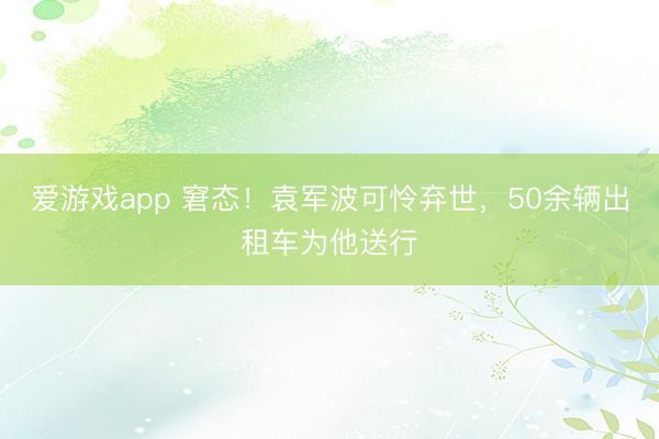 爱游戏app 窘态！袁军波可怜弃世，50余辆出租车为他送行
