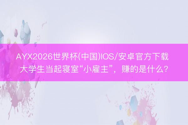 AYX2026世界杯(中国)IOS/安卓官方下载 大学生当起寝室“小雇主”，赚的是什么？