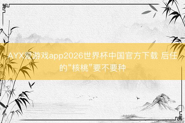 AYX爱游戏app2026世界杯中国官方下载 后任的“核桃”要不要种