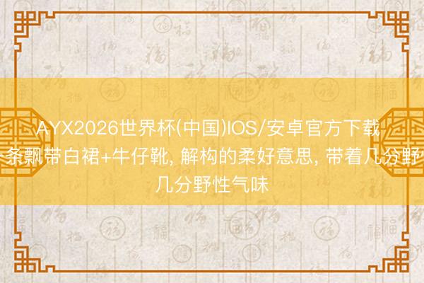 AYX2026世界杯(中国)IOS/安卓官方下载 孙怡一条飘带白裙+牛仔靴， 解构的柔好意思， 带着几分野性气味