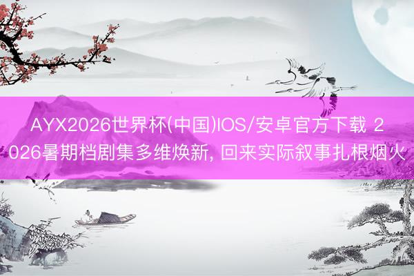 AYX2026世界杯(中国)IOS/安卓官方下载 2026暑期档剧集多维焕新， 回来实际叙事扎根烟火