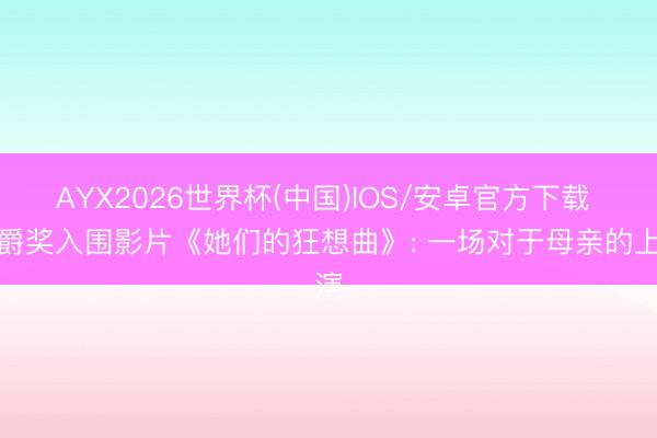 AYX2026世界杯(中国)IOS/安卓官方下载 金爵奖入围影片《她们的狂想曲》: 一场对于母亲的上演