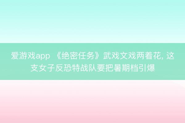 爱游戏app 《绝密任务》武戏文戏两着花， 这支女子反恐特战队要把暑期档引爆