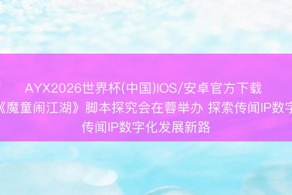 AYX2026世界杯(中国)IOS/安卓官方下载 AI系列漫剧《魔童闹江湖》脚本探究会在蓉举办 探索传闻IP数字化发展新路