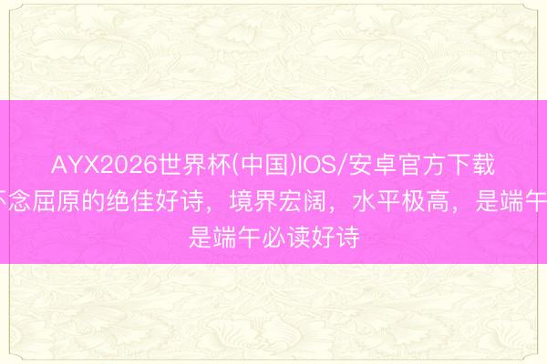 AYX2026世界杯(中国)IOS/安卓官方下载 这才是怀念屈原的绝佳好诗,境界宏阔,水平极高,是端午必读好诗