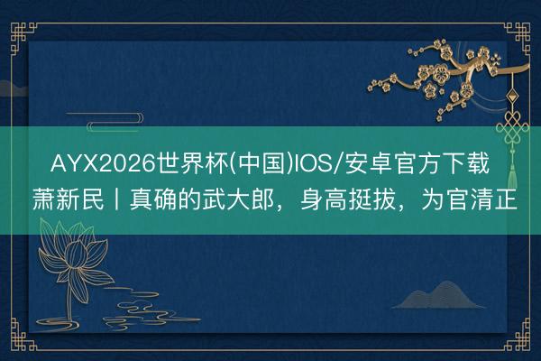 AYX2026世界杯(中国)IOS/安卓官方下载 萧新民丨真确的武大郎，身高挺拔，为官清正