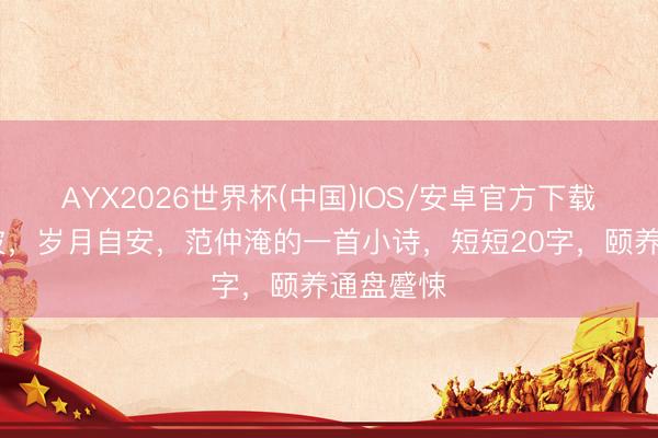 AYX2026世界杯(中国)IOS/安卓官方下载 心无风波，岁月自安，范仲淹的一首小诗，短短20字，颐养通盘蹙悚
