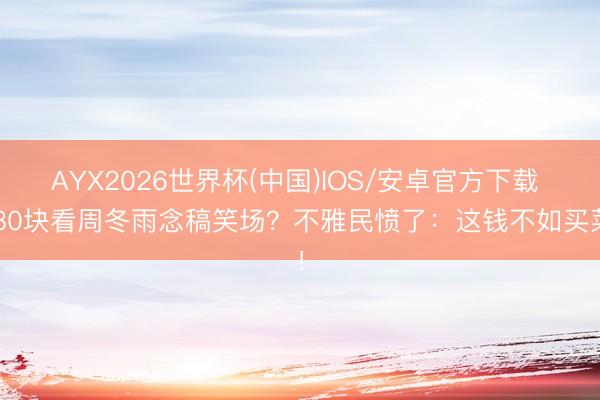AYX2026世界杯(中国)IOS/安卓官方下载 480块看周冬雨念稿笑场?不雅民愤了:这钱不如买菜!