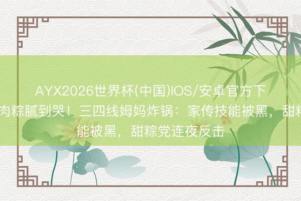 AYX2026世界杯(中国)IOS/安卓官方下载 周深吐槽肉粽腻到哭!三四线姆妈炸锅:家传技能被黑,甜粽党连夜反击