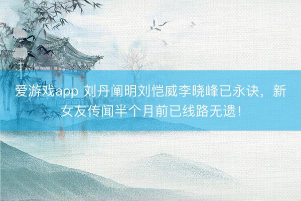 爱游戏app 刘丹阐明刘恺威李晓峰已永诀,新女友传闻半个月前已线路无遗!