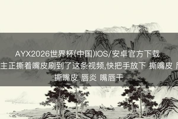 AYX2026世界杯(中国)IOS/安卓官方下载 有莫得东谈主正撕着嘴皮刷到了这条视频,快把手放下 撕嘴皮 唇炎 嘴唇干